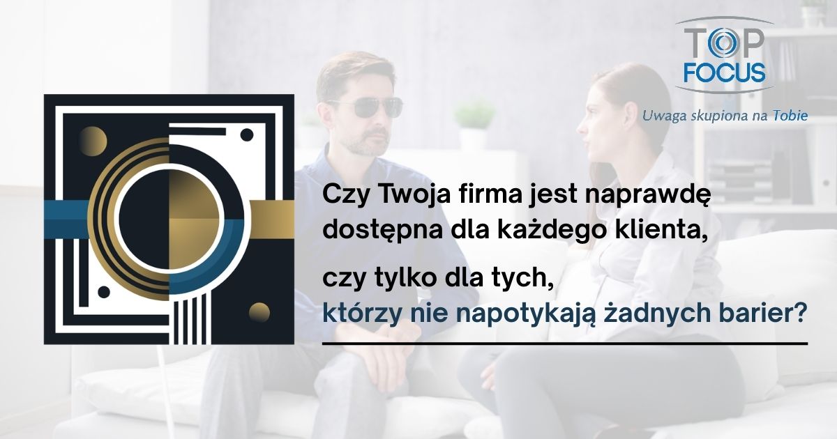 Logo projektu, TOP FOCUS i napis "Czy Twoja firma jest naprawdę dostępna dla każdego klienta, czy tylko dla tych, którzy nie napotykają żadnych barier?"